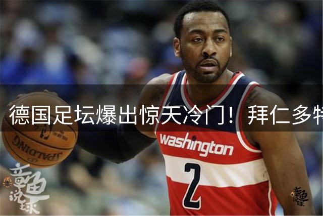 德国足坛爆出惊天冷门！拜仁多特同日不敌德丙弱旅