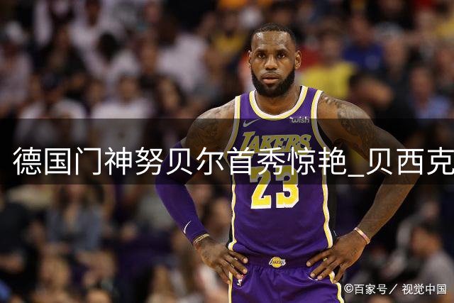 德国门神努贝尔首秀惊艳 贝西克塔斯欧联杯力克丹麦劲旅